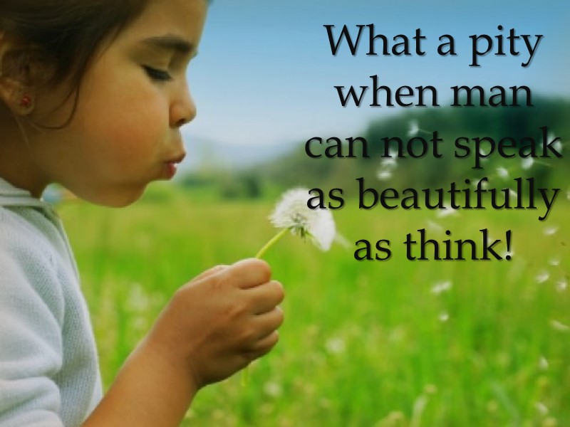 What a pity when man can not speak as beautifully as think!